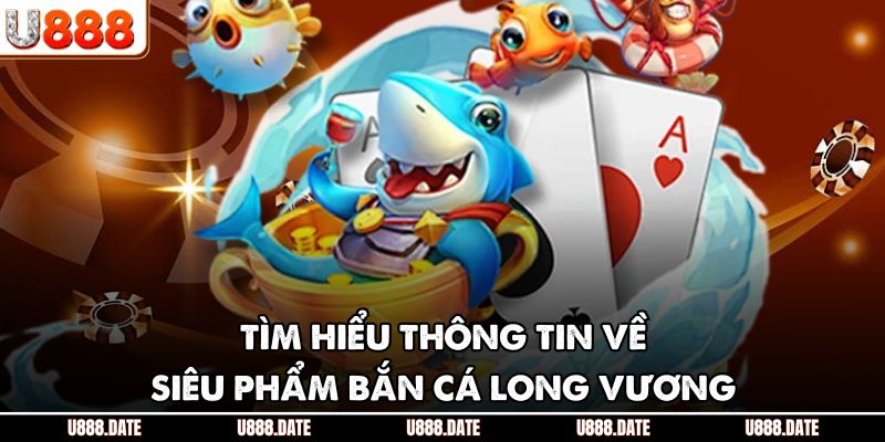 Tìm hiểu thông tin về siêu phẩm bắn cá Long Vương